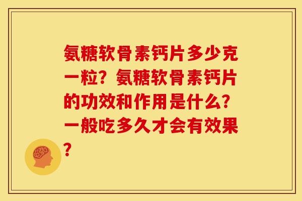 氨糖软骨素钙片多少克一粒？氨糖软骨素钙片的功效和作用是什么？一般吃多久才会有效果？