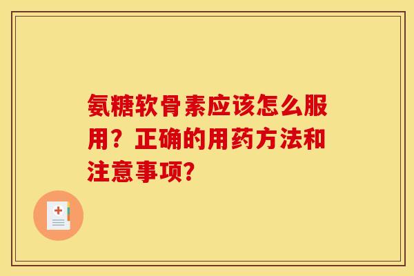 氨糖软骨素应该怎么服用？正确的用药方法和注意事项？