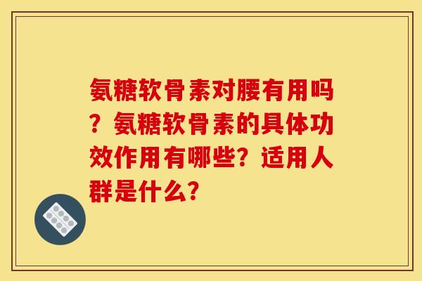 氨糖软骨素对腰有用吗？氨糖软骨素的具体功效作用有哪些？适用人群是什么？