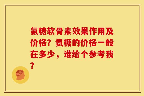 氨糖软骨素效果作用及价格?氨糖的价格一般在多少,谁给个参考我? 氨糖软骨素效果作用及价格?氨糖的价格一般在多少,谁给个参考我?