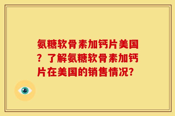 氨糖软骨素加钙片美国？了解氨糖软骨素加钙片在美国的销售情况？