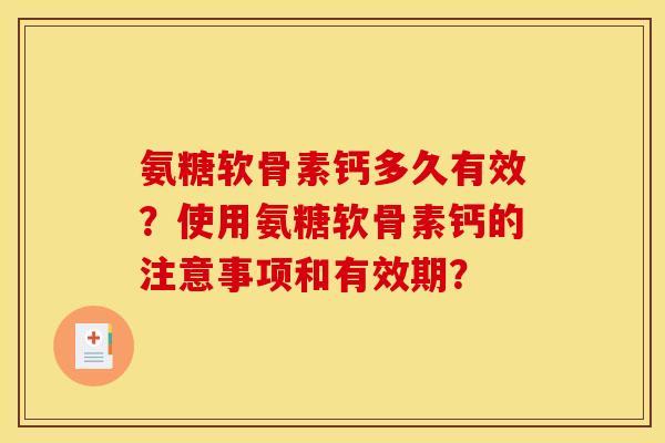 氨糖软骨素钙多久有效？使用氨糖软骨素钙的注意事项和有效期？