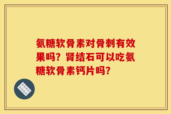 氨糖软骨素对有效果吗?结石可以吃氨糖软骨素钙片吗? 氨糖软骨素对有效果吗?结石可以吃氨糖软骨素钙片吗?