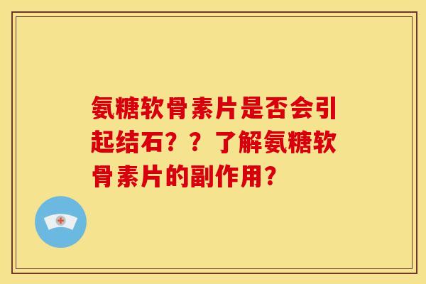氨糖软骨素片是否会引起结石？？了解氨糖软骨素片的副作用？