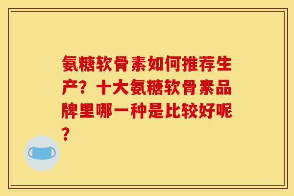 氨糖软骨素如何推荐生产?十大氨糖软骨素品牌里哪一种是比较好呢? 氨糖软骨素如何推荐生产?十大氨糖软骨素品牌里哪一种是比较好呢?