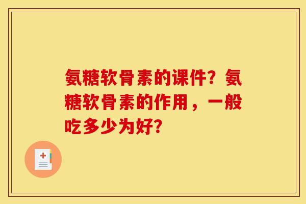 氨糖软骨素的课件？氨糖软骨素的作用，一般吃多少为好？
