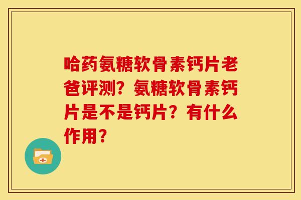 哈药氨糖软骨素钙片老爸评测?氨糖软骨素钙片是不是钙片?有什么作用? 哈药氨糖软骨素钙片老爸评测?氨糖软骨素钙片是不是钙片?有什么作用?