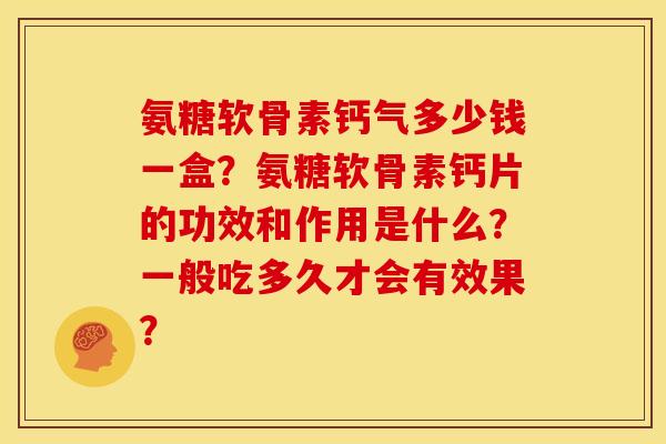 氨糖软骨素钙气多少钱一盒?氨糖软骨素钙片的功效和作用是什么?一般吃多久才会有效果? 氨糖软骨素钙气多少钱一盒?氨糖软骨素钙片的功效和作用是什么?一般吃多久才会有效果?