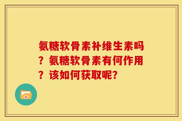 氨糖软骨素补维生素吗?氨糖软骨素有何作用?该如何获取呢? 氨糖软骨素补维生素吗?氨糖软骨素有何作用?该如何获取呢?