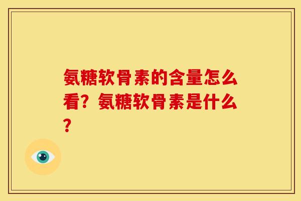 氨糖软骨素的含量怎么看？氨糖软骨素是什么？