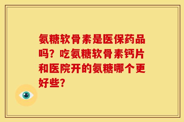 氨糖软骨素是医保药品吗？吃氨糖软骨素钙片和医院开的氨糖哪个更好些？