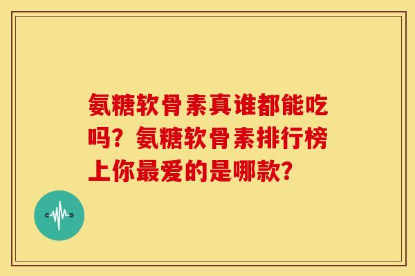 氨糖软骨素真谁都能吃吗?氨糖软骨素排行榜上你爱的是哪款? 氨糖软骨素真谁都能吃吗?氨糖软骨素排行榜上你爱的是哪款?