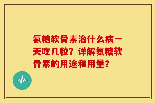 氨糖软骨素治什么病一天吃几粒？详解氨糖软骨素的用途和用量？