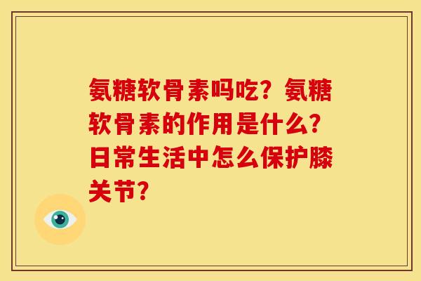 氨糖软骨素吗吃？氨糖软骨素的作用是什么？日常生活中怎么保护膝关节？