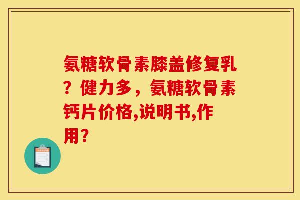 氨糖软骨素膝盖修复乳？健力多，氨糖软骨素钙片价格,说明书,作用？