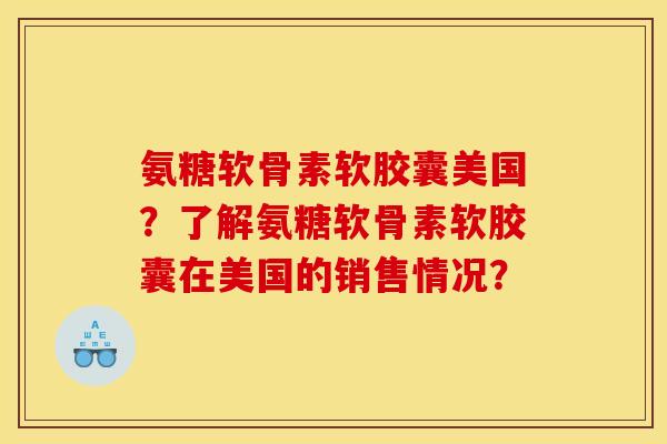 氨糖软骨素软胶囊美国？了解氨糖软骨素软胶囊在美国的销售情况？