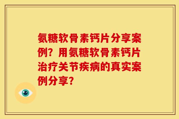 氨糖软骨素钙片分享案例？用氨糖软骨素钙片治疗关节疾病的真实案例分享？
