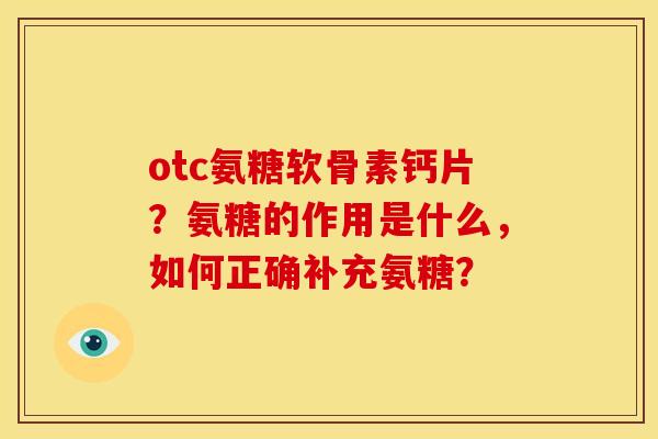 otc氨糖软骨素钙片？氨糖的作用是什么，如何正确补充氨糖？