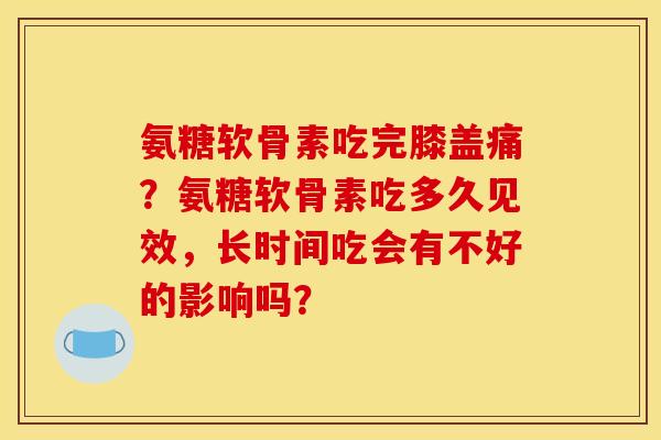 氨糖软骨素吃完膝盖痛？氨糖软骨素吃多久见效，长时间吃会有不好的影响吗？