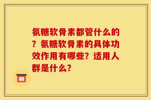 氨糖软骨素都管什么的？氨糖软骨素的具体功效作用有哪些？适用人群是什么？