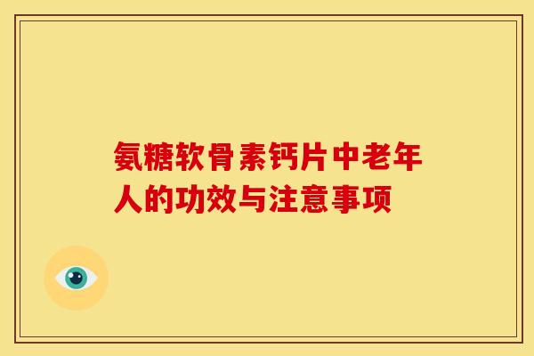 氨糖软骨素钙片中老年人的功效与注意事项