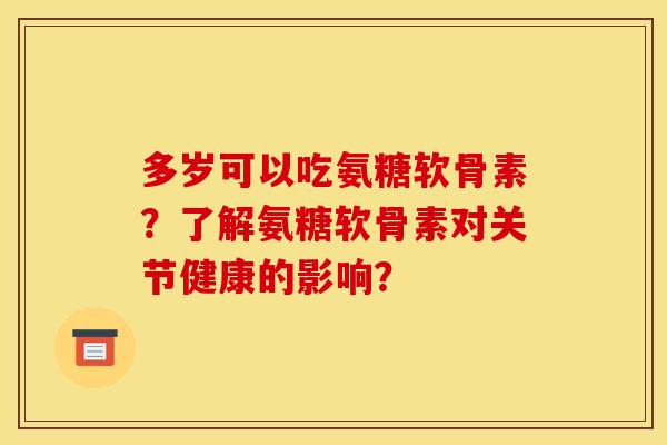 多岁可以吃氨糖软骨素？了解氨糖软骨素对关节健康的影响？