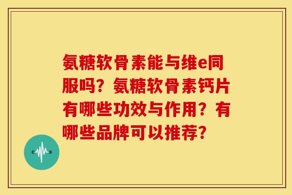 氨糖软骨素能与维e同服吗？氨糖软骨素钙片有哪些功效与作用？有哪些品牌可以推荐？