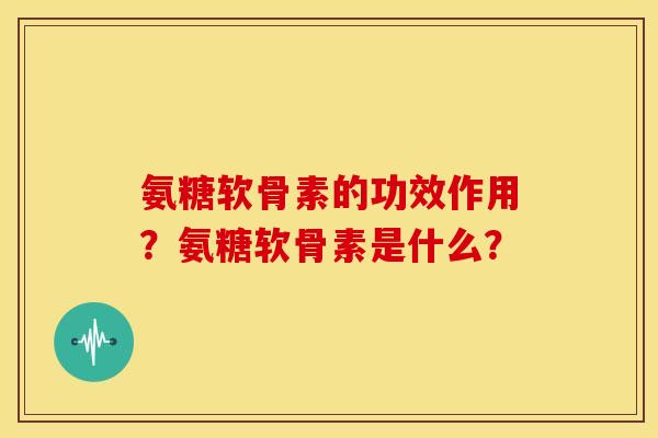 氨糖软骨素的功效作用?氨糖软骨素是什么? 氨糖软骨素的功效作用?氨糖软骨素是什么?