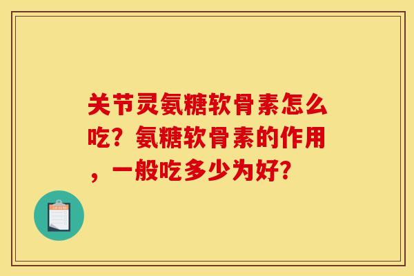 关节灵氨糖软骨素怎么吃？氨糖软骨素的作用，一般吃多少为好？