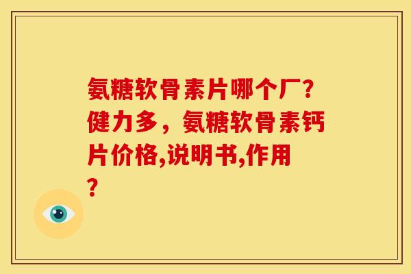 氨糖软骨素片哪个厂？健力多，氨糖软骨素钙片价格,说明书,作用？