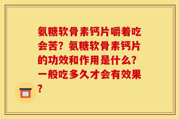 氨糖软骨素钙片嚼着吃会苦？氨糖软骨素钙片的功效和作用是什么？一般吃多久才会有效果？