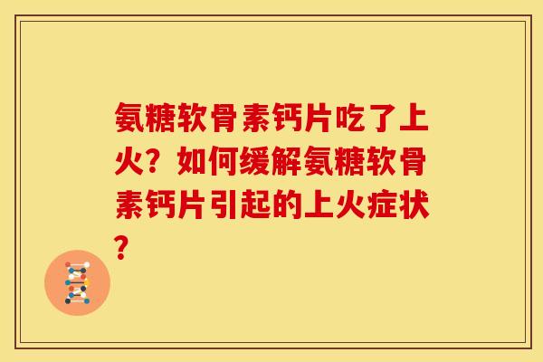 氨糖软骨素钙片吃了上火？如何缓解氨糖软骨素钙片引起的上火症状？