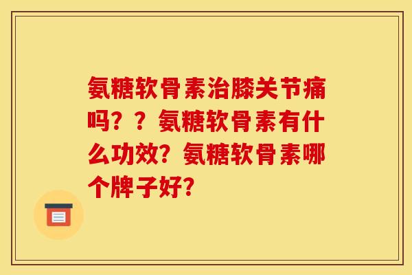 氨糖软骨素膝关节痛吗??氨糖软骨素有什么功效?氨糖软骨素哪个牌子好? 氨糖软骨素膝关节痛吗??氨糖软骨素有什么功效?氨糖软骨素哪个牌子好?