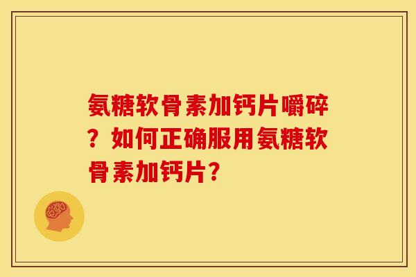 氨糖软骨素加钙片嚼碎？如何正确服用氨糖软骨素加钙片？