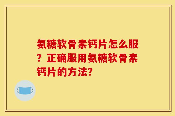 氨糖软骨素钙片怎么服？正确服用氨糖软骨素钙片的方法？