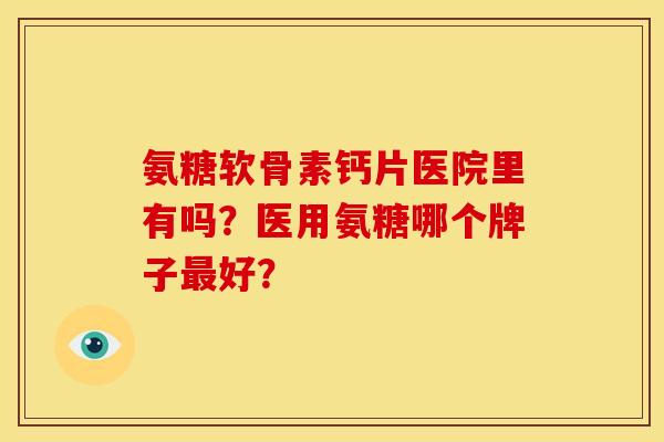 氨糖软骨素钙片医院里有吗？医用氨糖哪个牌子最好？