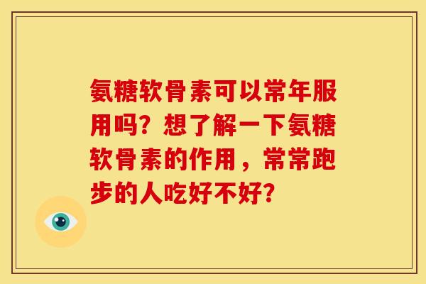 氨糖软骨素可以常年服用吗？想了解一下氨糖软骨素的作用，常常跑步的人吃好不好？