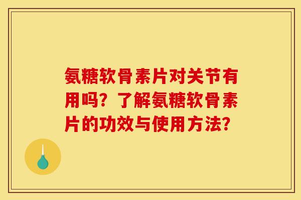氨糖软骨素片对关节有用吗？了解氨糖软骨素片的功效与使用方法？