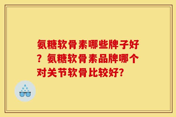 氨糖软骨素哪些牌子好？氨糖软骨素品牌哪个对关节软骨比较好？