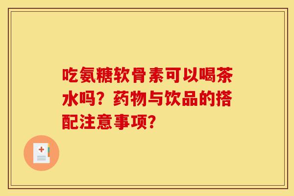 吃氨糖软骨素可以喝茶水吗?与饮品的搭配注意事项? 吃氨糖软骨素可以喝茶水吗?与饮品的搭配注意事项?