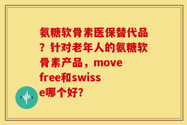 氨糖软骨素医保替代品？针对老年人的氨糖软骨素产品，move free和swisse哪个好？