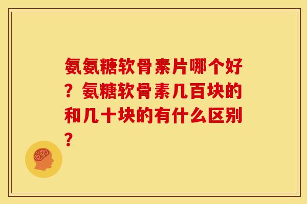 氨氨糖软骨素片哪个好？氨糖软骨素几百块的和几十块的有什么区别？