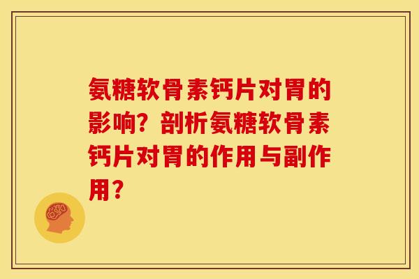 氨糖软骨素钙片对胃的影响？剖析氨糖软骨素钙片对胃的作用与副作用？
