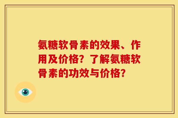 氨糖软骨素的效果、作用及价格？了解氨糖软骨素的功效与价格？