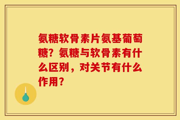 氨糖软骨素片氨基葡萄糖？氨糖与软骨素有什么区别，对关节有什么作用？