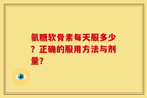 氨糖软骨素每天服多少?正确的服用方法与剂量? 氨糖软骨素每天服多少?正确的服用方法与剂量?