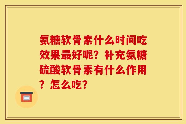 氨糖软骨素什么时间吃效果好呢?补充氨糖硫酸软骨素有什么作用?怎么吃? 氨糖软骨素什么时间吃效果好呢?补充氨糖硫酸软骨素有什么作用?怎么吃?