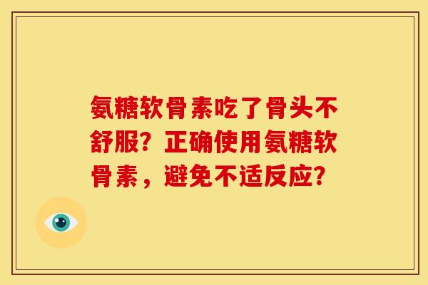 氨糖软骨素吃了骨头不舒服?正确使用氨糖软骨素,避免不适反应? 氨糖软骨素吃了骨头不舒服?正确使用氨糖软骨素,避免不适反应?