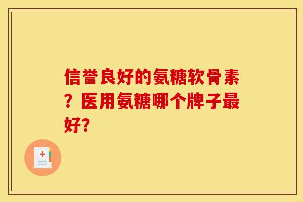 信誉良好的氨糖软骨素?医用氨糖哪个牌子好? 信誉良好的氨糖软骨素?医用氨糖哪个牌子好?