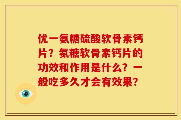 优一氨糖硫酸软骨素钙片？氨糖软骨素钙片的功效和作用是什么？一般吃多久才会有效果？